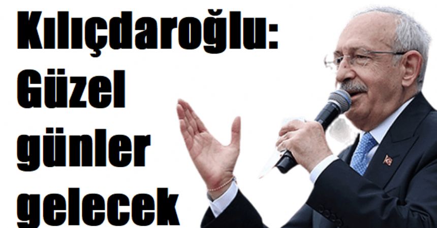 Kılıçdaroğlu: Güzel günler gelecek Kılıçdaroğlu: Güzel günler gelecek